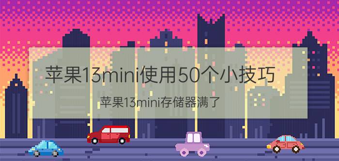 苹果13mini使用50个小技巧 苹果13mini存储器满了？